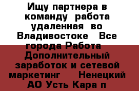 Ищу партнера в команду (работа удаленная) во Владивостоке - Все города Работа » Дополнительный заработок и сетевой маркетинг   . Ненецкий АО,Усть-Кара п.